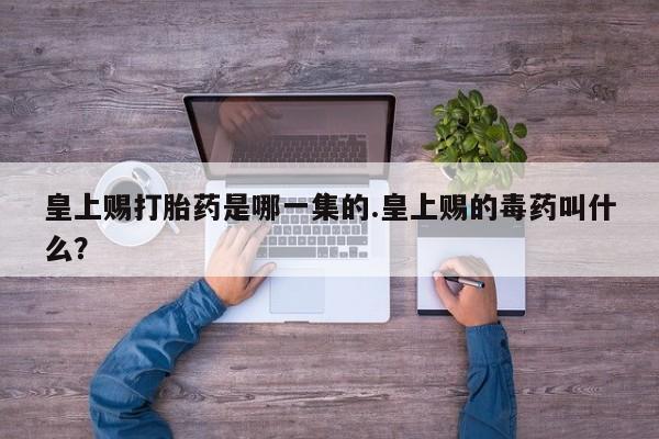 流产药皇上赐打胎药是哪一集的.皇上赐的毒药叫什么？