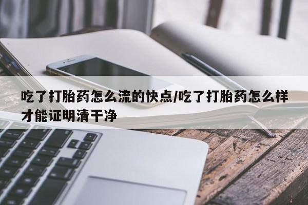 流产药吃了打胎药怎么流的快点/吃了打胎药怎么样才能证明清干净