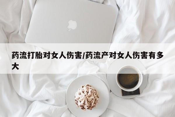 流产药药流打胎对女人伤害/药流产对女人伤害有多大