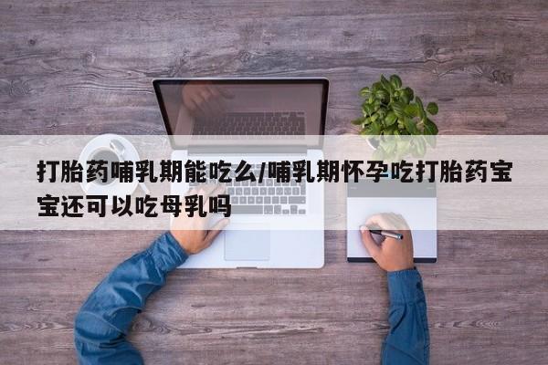 流产药打胎药哺乳期能吃么/哺乳期怀孕吃打胎药宝宝还可以吃母乳吗