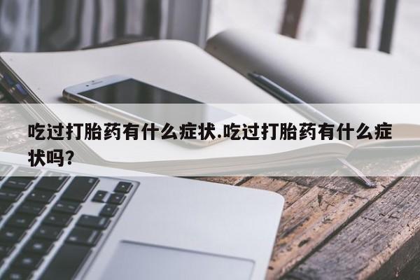 流产药吃过打胎药有什么症状.吃过打胎药有什么症状吗？
