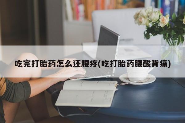 流产药吃完打胎药怎么还腰疼(吃打胎药腰酸背痛)