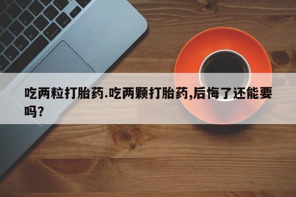流产药吃两粒打胎药.吃两颗打胎药,后悔了还能要吗？