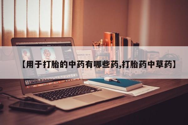 流产药【用于打胎的中药有哪些药,打胎药中草药】