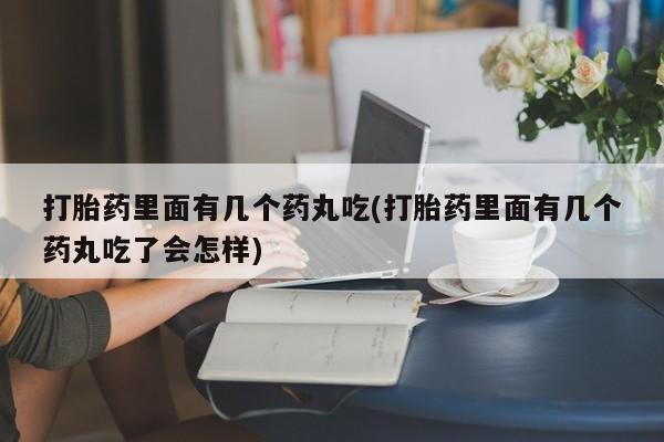 流产药打胎药里面有几个药丸吃(打胎药里面有几个药丸吃了会怎样)