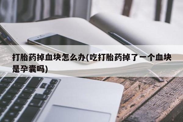 流产药打胎药掉血块怎么办(吃打胎药掉了一个血块是孕囊吗)