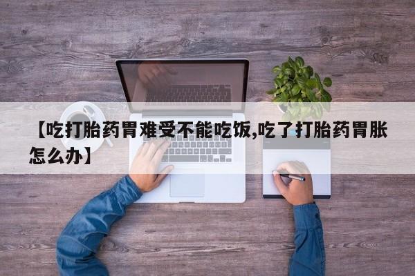 流产药【吃打胎药胃难受不能吃饭,吃了打胎药胃胀怎么办】