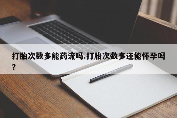 流产药打胎次数多能药流吗.打胎次数多还能怀孕吗？
