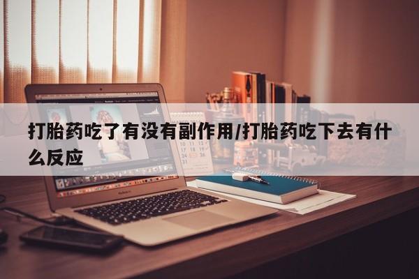 流产药打胎药吃了有没有副作用/打胎药吃下去有什么反应