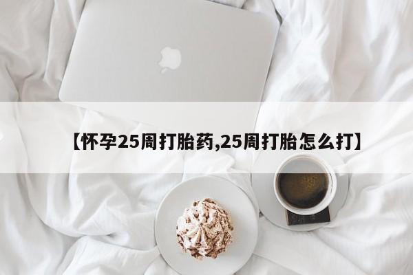 流产药【怀孕25周打胎药,25周打胎怎么打】