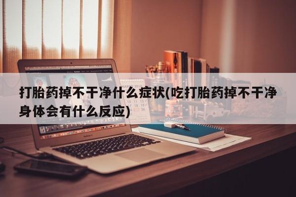 流产药打胎药掉不干净什么症状(吃打胎药掉不干净身体会有什么反应)