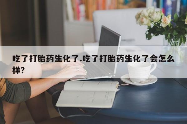 流产药吃了打胎药生化了.吃了打胎药生化了会怎么样？