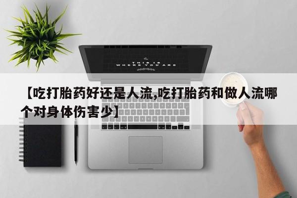 流产药【吃打胎药好还是人流,吃打胎药和做人流哪个对身体伤害少】