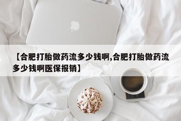 流产药【合肥打胎做药流多少钱啊,合肥打胎做药流多少钱啊医保报销】