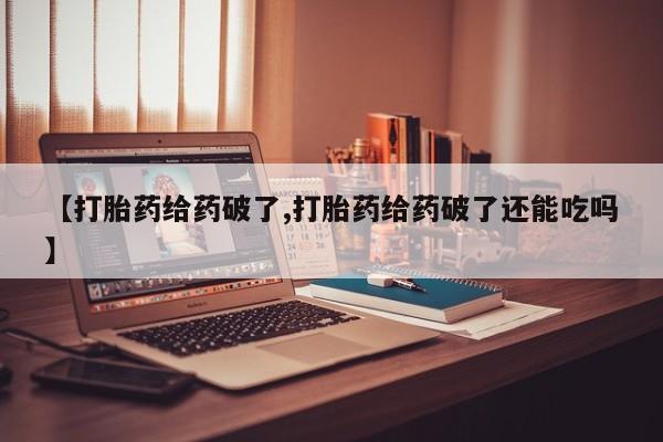 流产药【打胎药给药破了,打胎药给药破了还能吃吗】
