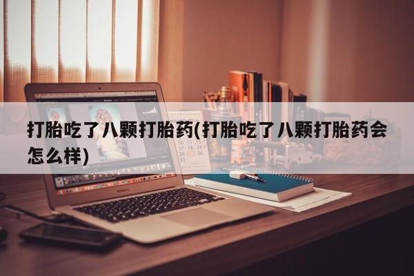 流产药打胎吃了八颗打胎药(打胎吃了八颗打胎药会怎么样)