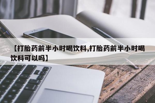 流产药【打胎药前半小时喝饮料,打胎药前半小时喝饮料可以吗】