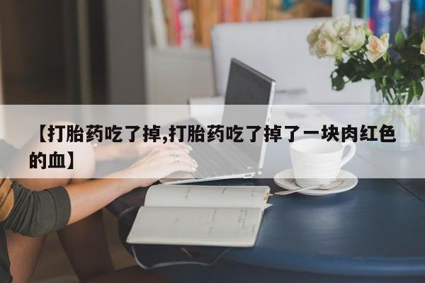 流产药【打胎药吃了掉,打胎药吃了掉了一块肉红色的血】