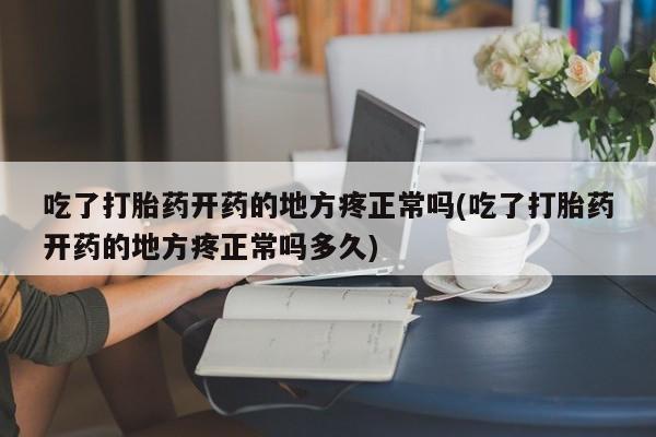 流产药吃了打胎药开药的地方疼正常吗(吃了打胎药开药的地方疼正常吗多久)
