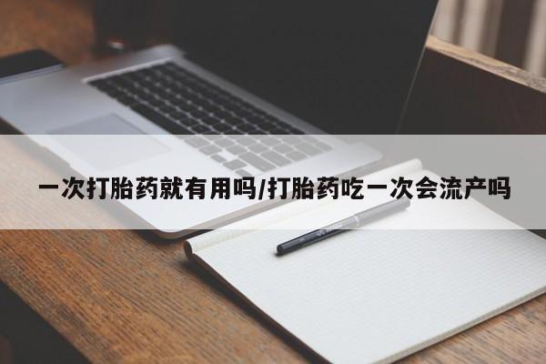 流产药一次打胎药就有用吗/打胎药吃一次会流产吗