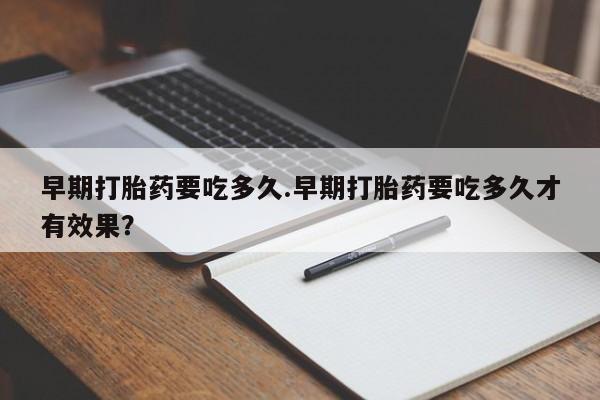 流产药早期打胎药要吃多久.早期打胎药要吃多久才有效果？