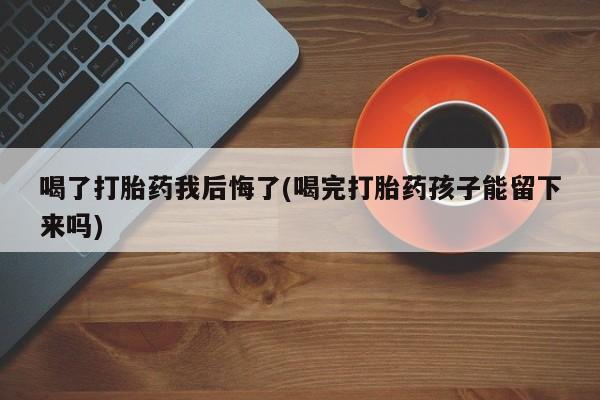 流产药喝了打胎药我后悔了(喝完打胎药孩子能留下来吗)