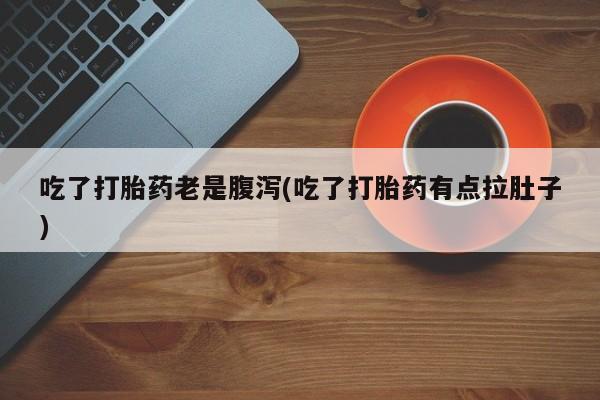 流产药吃了打胎药老是腹泻(吃了打胎药有点拉肚子)