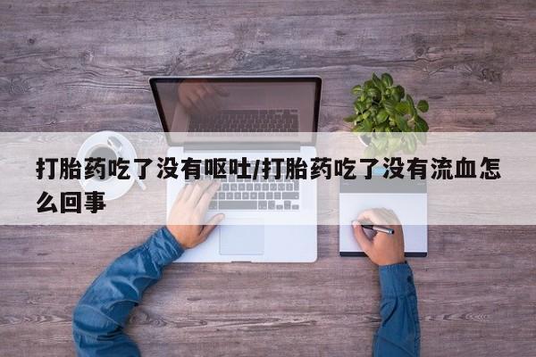 流产药打胎药吃了没有呕吐/打胎药吃了没有流血怎么回事