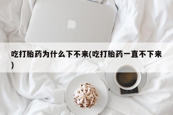 流产药吃打胎药为什么下不来(吃打胎药一直不下来)