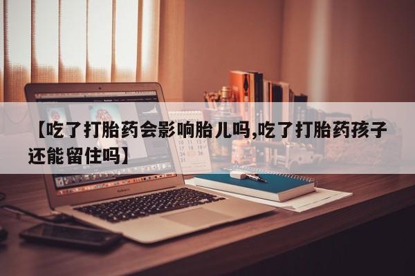 流产药【吃了打胎药会影响胎儿吗,吃了打胎药孩子还能留住吗】