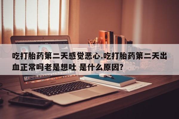 流产药吃打胎药第二天感觉恶心.吃打胎药第二天出血正常吗老是想吐 是什么原因？
