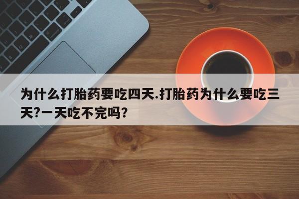流产药为什么打胎药要吃四天.打胎药为什么要吃三天?一天吃不完吗？