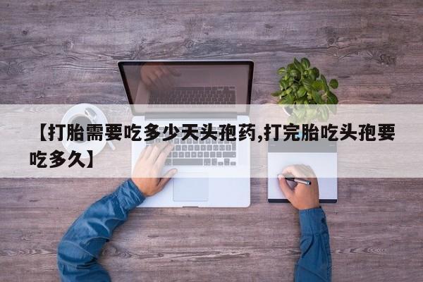 流产药【打胎需要吃多少天头孢药,打完胎吃头孢要吃多久】