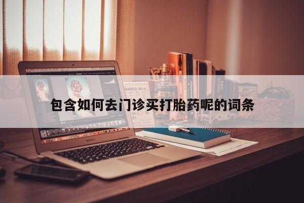 流产药包含如何去门诊买打胎药呢的词条