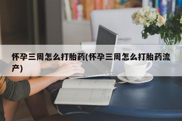 流产药怀孕三周怎么打胎药(怀孕三周怎么打胎药流产)