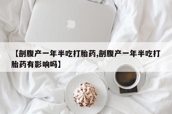 流产药【剖腹产一年半吃打胎药,剖腹产一年半吃打胎药有影响吗】