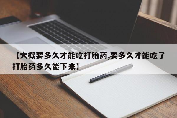 流产药【大概要多久才能吃打胎药,要多久才能吃了打胎药多久能下来】