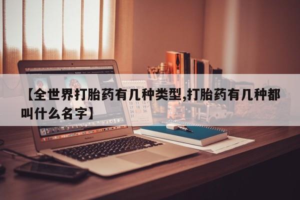 流产药【全世界打胎药有几种类型,打胎药有几种都叫什么名字】