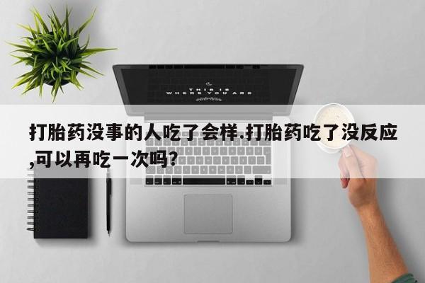 流产药打胎药没事的人吃了会样.打胎药吃了没反应,可以再吃一次吗？