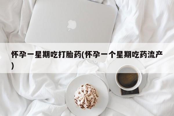 流产药怀孕一星期吃打胎药(怀孕一个星期吃药流产)