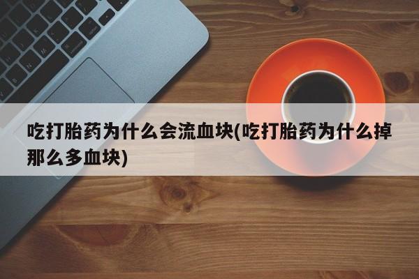 流产药吃打胎药为什么会流血块(吃打胎药为什么掉那么多血块)