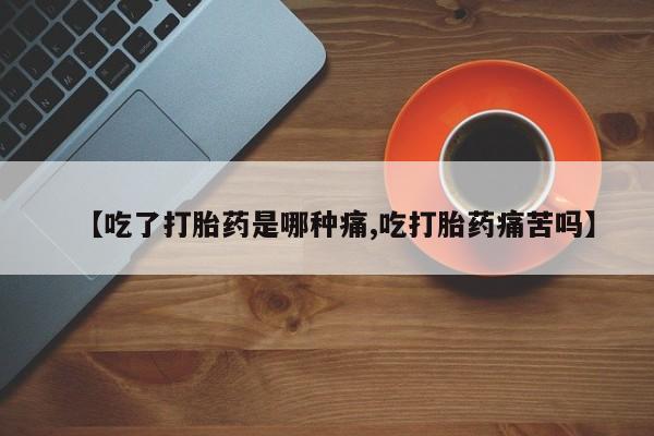 流产药【吃了打胎药是哪种痛,吃打胎药痛苦吗】