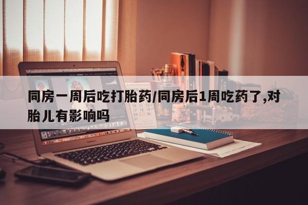 流产药同房一周后吃打胎药/同房后1周吃药了,对胎儿有影响吗