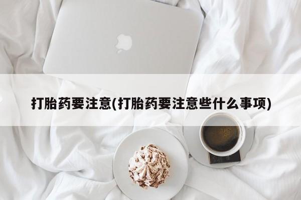 流产药打胎药要注意(打胎药要注意些什么事项)