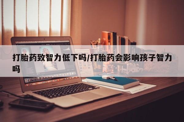 流产药打胎药致智力低下吗/打胎药会影响孩子智力吗