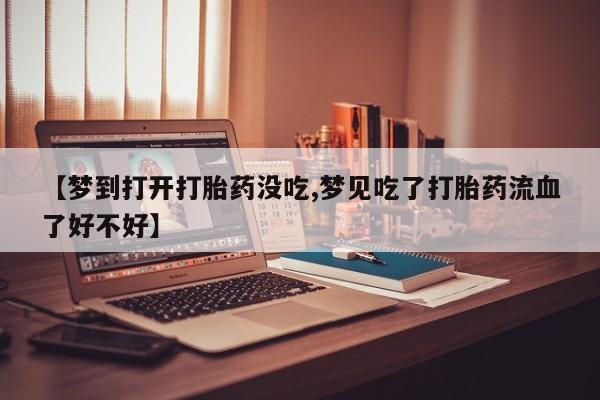 流产药【梦到打开打胎药没吃,梦见吃了打胎药流血了好不好】