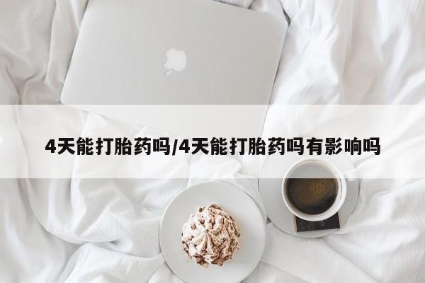 流产药4天能打胎药吗/4天能打胎药吗有影响吗