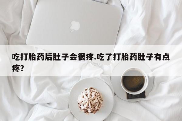流产药吃打胎药后肚子会很疼.吃了打胎药肚子有点疼？