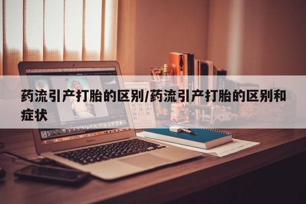 流产药药流引产打胎的区别/药流引产打胎的区别和症状