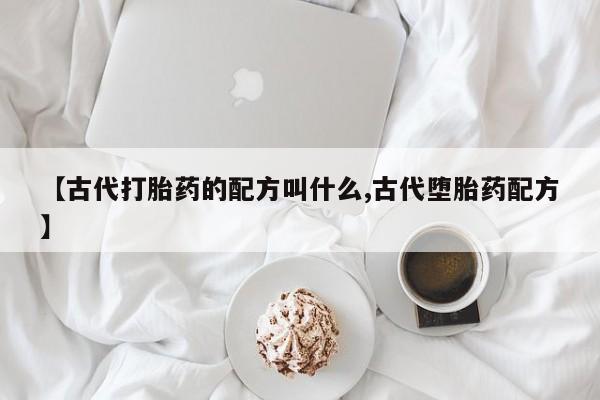 流产药【古代打胎药的配方叫什么,古代堕胎药配方】